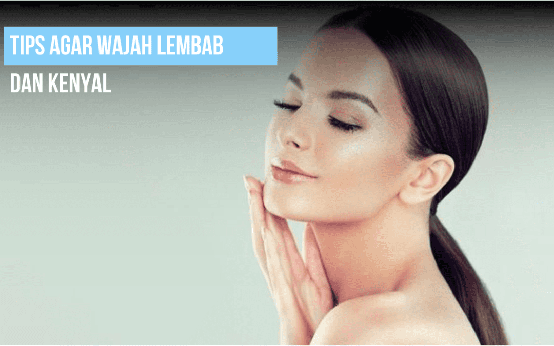 Tips agar Wajah Lembab dan Kenyal